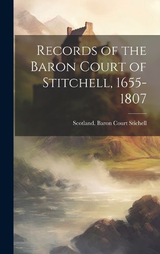 Cover image for Records of the Baron Court of Stitchell, 1655-1807