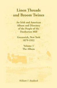 Cover image for Linen Threads and Broom Twines: An Irish and American Album and Directory of the People of the Dunbarton Mill, Greenwich, New York, 1879-1952 Volume 1 - The Album