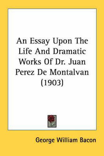 An Essay Upon the Life and Dramatic Works of Dr. Juan Perez de Montalvan (1903)