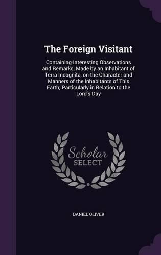 Cover image for The Foreign Visitant: Containing Interesting Observations and Remarks, Made by an Inhabitant of Terra Incognita, on the Character and Manners of the Inhabitants of This Earth; Particularly in Relation to the Lord's Day