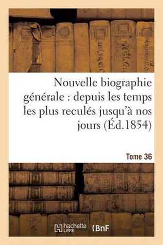 Nouvelle Biographie Generale: Depuis Les Temps Les Plus Recules Jusqu'a Nos Jours. Tome 36