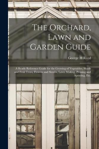 The Orchard, Lawn and Garden Guide: a Ready Reference Guide for the Growing of Vegetables, Shade and Fruit Trees, Flowers and Shrubs, Lawn Making, Pruning and Spraying, Etc.