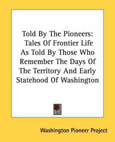 Cover image for Told by the Pioneers: Tales of Frontier Life as Told by Those Who Remember the Days of the Territory and Early Statehood of Washington