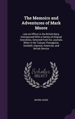 The Memoirs and Adventures of Mark Moore: Late an Officer in the British Navy. Interspersed with a Variety of Original Anecdotes, Selected from His Journals, When in the Tuscan, Portuguese, Swedish, Imperial, American, and British Service