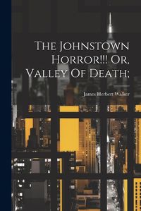 Cover image for The Johnstown Horror!!! Or, Valley Of Death;