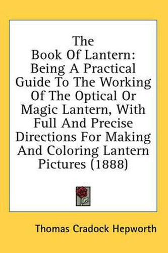 Cover image for The Book of Lantern: Being a Practical Guide to the Working of the Optical or Magic Lantern, with Full and Precise Directions for Making and Coloring Lantern Pictures (1888)