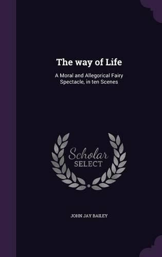 Cover image for The Way of Life: A Moral and Allegorical Fairy Spectacle, in Ten Scenes