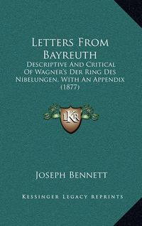 Cover image for Letters from Bayreuth: Descriptive and Critical of Wagner's Der Ring Des Nibelungen, with an Appendix (1877)