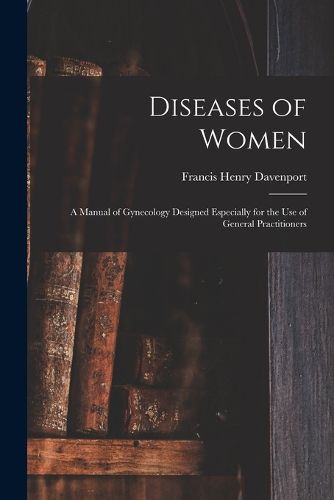 Cover image for Diseases of Women: a Manual of Gynecology Designed Especially for the Use of General Practitioners