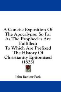 Cover image for A Concise Exposition of the Apocalypse, So Far as the Prophecies Are Fulfilled: To Which Are Prefixed the History of Christianity Epitomized (1825)