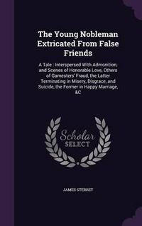 Cover image for The Young Nobleman Extricated from False Friends: A Tale: Interspersed with Admonition, and Scenes of Honorable Love, Others of Gamesters' Fraud, the Latter Terminating in Misery, Disgrace, and Suicide, the Former in Happy Marriage, &C