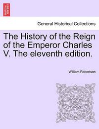 Cover image for The History of the Reign of the Emperor Charles V. the Eleventh Edition. Volume II.