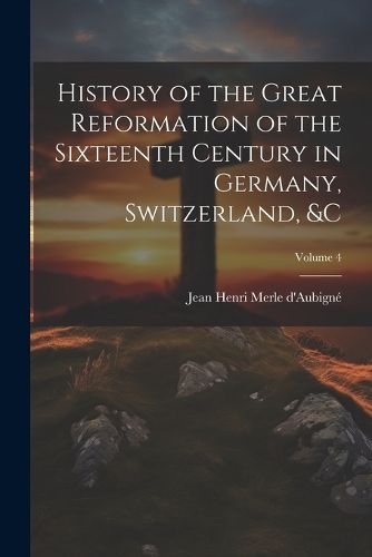 History of the Great Reformation of the Sixteenth Century in Germany, Switzerland, &c; Volume 4