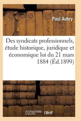 Des Syndicats Professionnels, Etude Historique, Juridique Et Economique de la Loi Du 21 Mars 1884