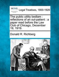 Cover image for The Public Utility Bedlam: Reflections of an Out-Patient: A Paper Read Before the Law Club of Chicago, December 19, 1919.