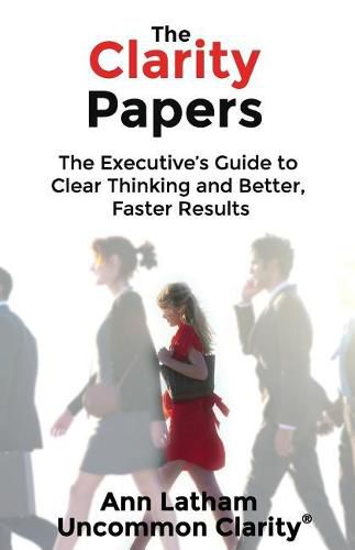 Cover image for The Clarity Papers: The Executive's Guide to Clear Thinking and Better, Faster Results