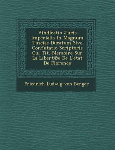 Vindicatio Juris Imperialis in Magnum Tusciae Ducatum Sive Confutatio Scriptoris Cui Tit. Memoire Sur La Libert E de L'Etat de Florence