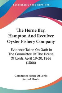 Cover image for The Herne Bay, Hampton and Reculver Oyster Fishery Company: Evidence Taken on Oath in the Committee of the House of Lords, April 19-20, 1866 (1866)