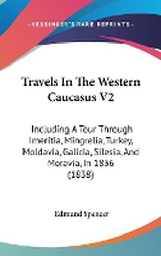 Cover image for Travels in the Western Caucasus V2: Including a Tour Through Imeritia, Mingrelia, Turkey, Moldavia, Galicia, Silesia, and Moravia, in 1836 (1838)