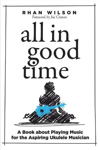 Cover image for All in Good Time: A Book About Playing Music for the Aspiring Ukulele Musician