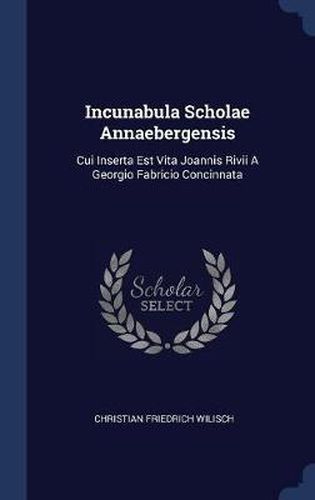 Cover image for Incunabula Scholae Annaebergensis: Cui Inserta Est Vita Joannis Rivii a Georgio Fabricio Concinnata