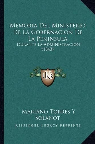 Cover image for Memoria del Ministerio de La Gobernacion de La Peninsula: Durante La Administracion (1843)