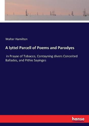 A lyttel Parcell of Poems and Parodyes: in Prayse of Tobacco, Contayning divers Conceited Ballades, and Pithie Sayinges