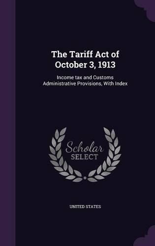 Cover image for The Tariff Act of October 3, 1913: Income Tax and Customs Administrative Provisions, with Index