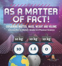 Cover image for As a Matter of Fact! Explaining Matter, Mass, Weight and Volume Introduction to Matter Grade 6-8 Physical Science