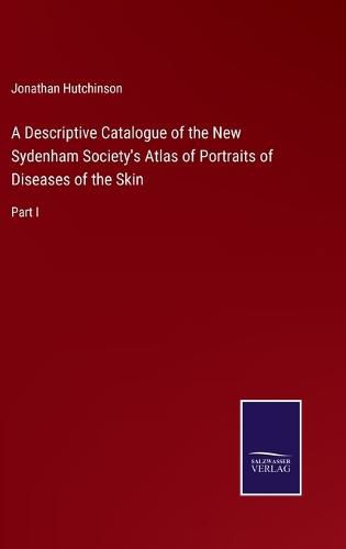 Cover image for A Descriptive Catalogue of the New Sydenham Society's Atlas of Portraits of Diseases of the Skin: Part I