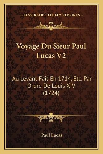 Voyage Du Sieur Paul Lucas V2 Voyage Du Sieur Paul Lucas V2: Au Levant Fait En 1714, Etc. Par Ordre de Louis XIV (1724) Au Levant Fait En 1714, Etc. Par Ordre de Louis XIV (1724)