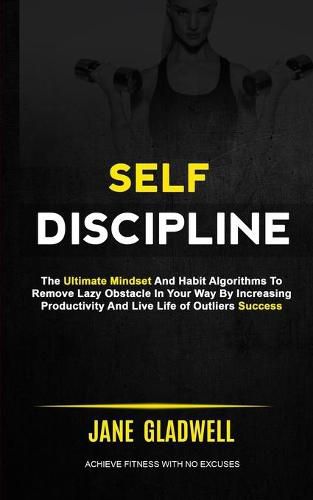 Cover image for Self Discipline: The Ultimate Mindset And Habit Algorithms To Remove Lazy Obstacle In Your Way By Increasing Productivity And Live Life of Outliers Success (Achieve Fitness With No Excuses)