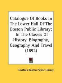 Cover image for Catalogue of Books in the Lower Hall of the Boston Public Library: In the Classes of History, Biography, Geography and Travel (1892)