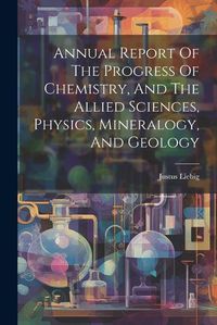 Cover image for Annual Report Of The Progress Of Chemistry, And The Allied Sciences, Physics, Mineralogy, And Geology