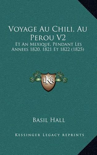 Cover image for Voyage Au Chili, Au Perou V2: Et an Mexique, Pendant Les Annees 1820, 1821 Et 1822 (1825)