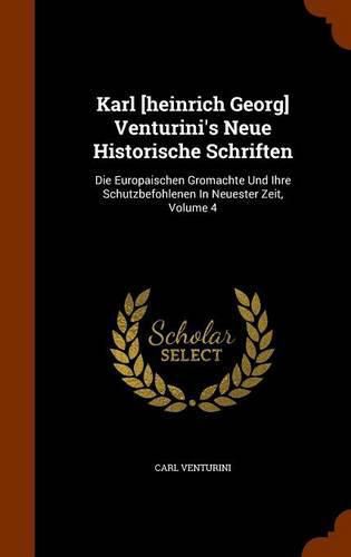 Karl [Heinrich Georg] Venturini's Neue Historische Schriften: Die Europaischen Gromachte Und Ihre Schutzbefohlenen in Neuester Zeit, Volume 4