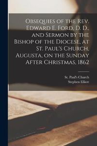 Cover image for Obsequies of the Rev. Edward E. Ford, D. D., and Sermon by the Bishop of the Diocese, at St. Paul's Church, Augusta, on the Sunday After Christmas, 1862