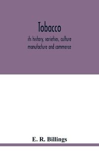 Cover image for Tobacco: its history, varieties, culture, manufacture and commerce, with an account of its various modes of use, from its first discovery until now