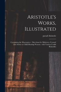 Cover image for Aristotle's Works, Illustrated: Containing the Masterpiece: Directions for Midwives, Counsel and Advice to Child-bearing Women: With Various Useful Remedies