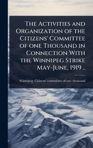 Cover image for The Activities and Organization of the Citizens' Committee of one Thousand in Connection With the Winnipeg Strike May-June, 1919 ..