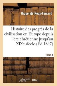 Cover image for Histoire Des Progres de la Civilisation En Europe de l'Ere Chretienne Jusqu'au Xixe Siecle. Tome 4