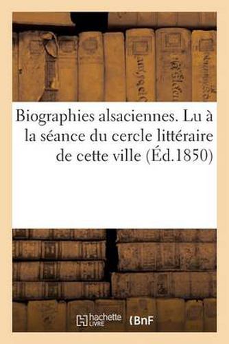 Biographies Alsaciennes. Lu A La Seance Du Cercle Litteraire de Cette Ville, Le 1er Avril 1850