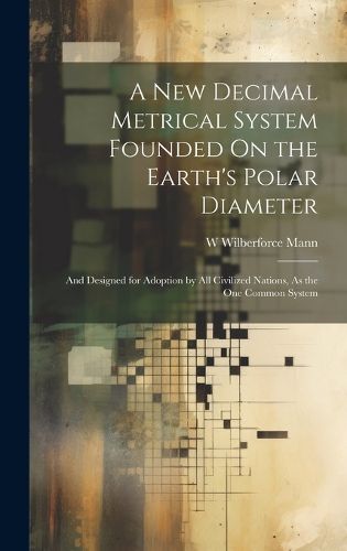 Cover image for A New Decimal Metrical System Founded On the Earth's Polar Diameter