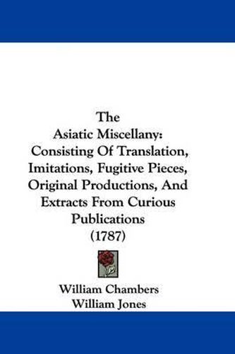 The Asiatic Miscellany: Consisting of Translation, Imitations, Fugitive Pieces, Original Productions, and Extracts from Curious Publications (1787)