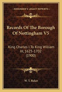 Cover image for Records of the Borough of Nottingham V5: King Charles I to King William III, 1625-1702 (1900)