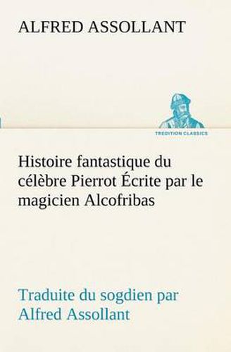 Cover image for Histoire fantastique du celebre Pierrot Ecrite par le magicien Alcofribas; traduite du sogdien par Alfred Assollant