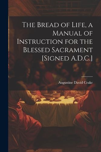 The Bread of Life, a Manual of Instruction for the Blessed Sacrament [Signed A.D.C.]