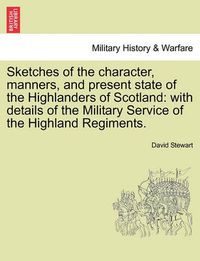 Cover image for Sketches of the character, manners, and present state of the Highlanders of Scotland: with details of the Military Service of the Highland Regiments. VOL. I