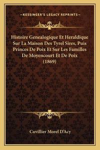 Cover image for Histoire Genealogique Et Heraldique Sur La Maison Des Tyrel Sires, Puis Princes de Poix Et Sur Les Familles de Moyencourt Et de Poix (1869)