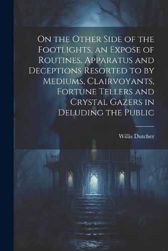 Cover image for On the Other Side of the Footlights, an Expose of Routines, Apparatus and Deceptions Resorted to by Mediums, Clairvoyants, Fortune Tellers and Crystal Gazers in Deluding the Public